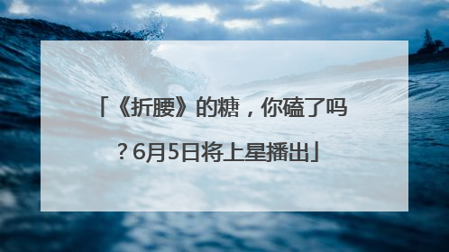 《折腰》的糖，你磕了吗？6月5日将上星播出