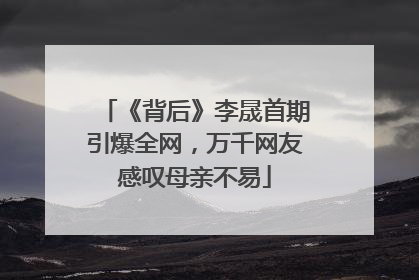 《背后》李晟首期引爆全网，万千网友感叹母亲不易