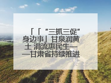 「“三抓三促”身边事」甘泉润黄土 涓流惠民生——甘肃省持续推进农村供水工程巩固提升项目建设