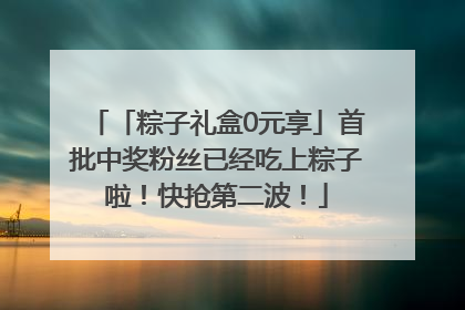 「粽子礼盒0元享」首批中奖粉丝已经吃上粽子啦！快抢第二波！