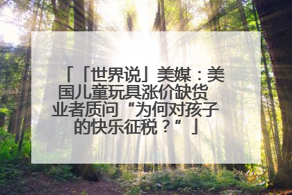 「世界说」美媒：美国儿童玩具涨价缺货 业者质问“为何对孩子的快乐征税？”