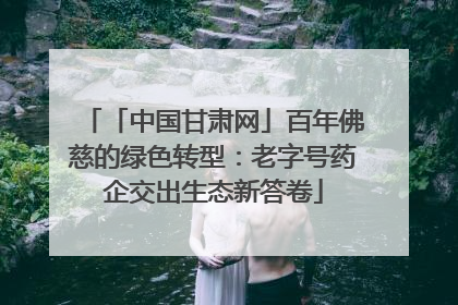 「中国甘肃网」百年佛慈的绿色转型：老字号药企交出生态新答卷