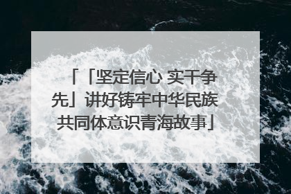 「坚定信心 实干争先」讲好铸牢中华民族共同体意识青海故事