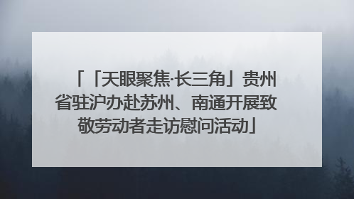 「天眼聚焦·长三角」贵州省驻沪办赴苏州、南通开展致敬劳动者走访慰问活动