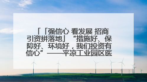 「强信心 看发展 招商引资拼落地」“措施好、保障好、环境好，我们投资有信心”——平凉工业园区医药原料绿色制造项目见闻