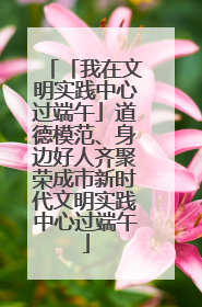 「我在文明实践中心过端午」道德模范、身边好人齐聚荣成市新时代文明实践中心过端午