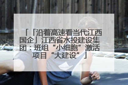「沿着高速看当代江西国企」江西省水投建设集团：班组“小细胞”激活项目“大建设”