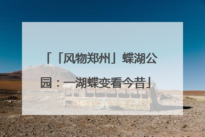 「风物郑州」蝶湖公园：一湖蝶变看今昔