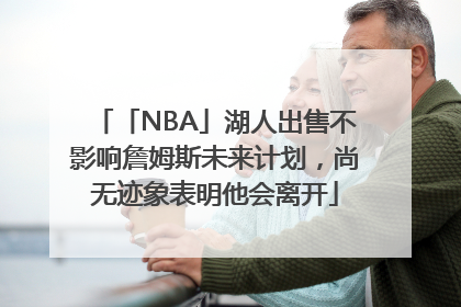 「NBA」湖人出售不影响詹姆斯未来计划，尚无迹象表明他会离开