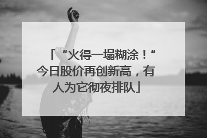 “火得一塌糊涂！”今日股价再创新高，有人为它彻夜排队