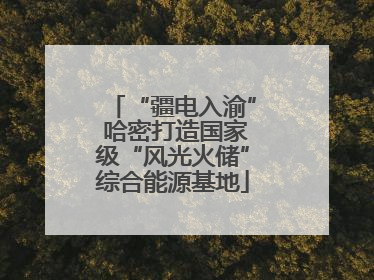 “疆电入渝” 哈密打造国家级“风光火储”综合能源基地