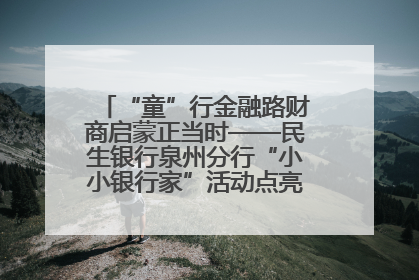“童”行金融路财商启蒙正当时——民生银行泉州分行“小小银行家”活动点亮少年金融第一课