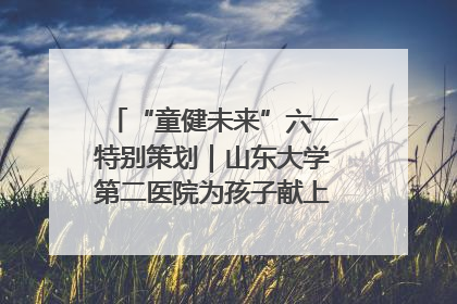 “童健未来”六一特别策划｜山东大学第二医院为孩子献上“童心处方”