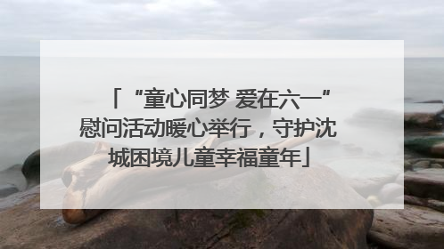 “童心同梦 爱在六一”慰问活动暖心举行，守护沈城困境儿童幸福童年