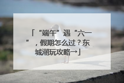 “端午”遇“六一”，假期怎么过？东城潮玩攻略→