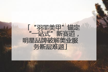 “羽墨美甲”锚定“一站式”新赛道，明星品牌破解美业服务断层难题