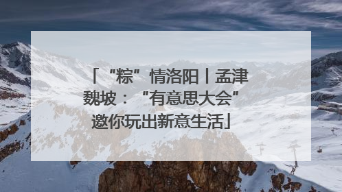 “粽”情洛阳丨孟津魏坡：“有意思大会”邀你玩出新意生活