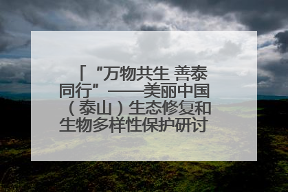 “万物共生 善泰同行”——美丽中国（泰山）生态修复和生物多样性保护研讨会成功举办