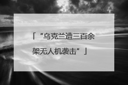 “乌克兰遭三百余架无人机袭击”