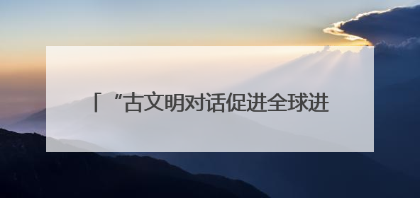 “古文明对话促进全球进步”圆桌会在希腊举行，中希文明互鉴启迪未来