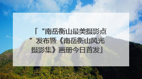 “南岳衡山最美摄影点”发布暨《南岳衡山风光摄影集》画册今日首发