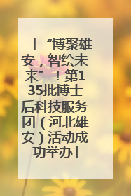 “博聚雄安，智绘未来”！第135批博士后科技服务团（河北雄安）活动成功举办