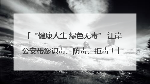 “健康人生 绿色无毒” 江岸公安带您识毒、防毒、拒毒！