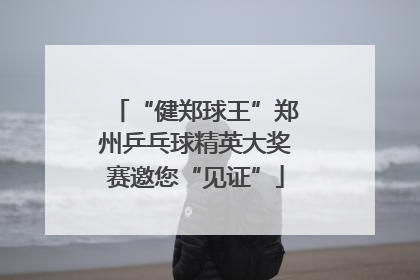 “健郑球王”郑州乒乓球精英大奖赛邀您“见证”