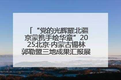 “党的光辉耀北疆 京蒙携手绘华章”2025北京·内蒙古锡林郭勒盟三地成果汇报展系列活动启动