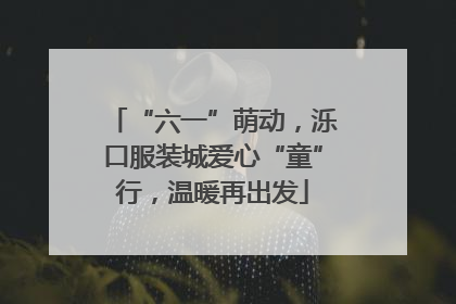 “六一”萌动，泺口服装城爱心“童”行，温暖再出发