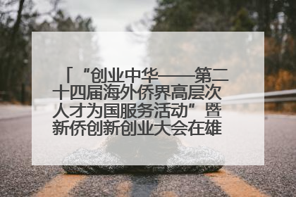 “创业中华——第二十四届海外侨界高层次人才为国服务活动”暨新侨创新创业大会在雄安新区开幕