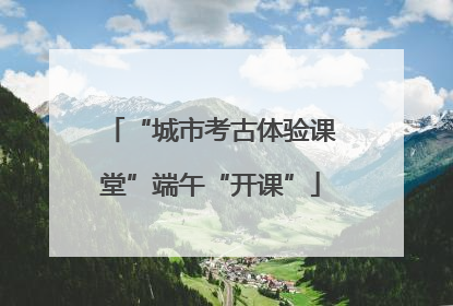 “城市考古体验课堂”端午“开课”