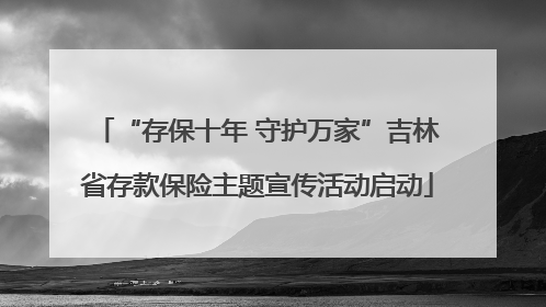 “存保十年 守护万家”吉林省存款保险主题宣传活动启动