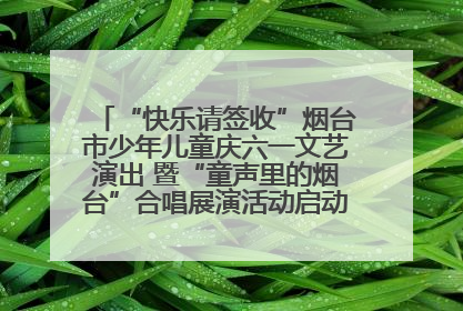 “快乐请签收”烟台市少年儿童庆六一文艺演出 暨“童声里的烟台”合唱展演活动启动仪式圆满落幕