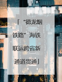 “德龙烟铁路”海铁联运跨省新通道贯通