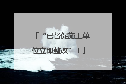 “已督促施工单位立即整改”！
