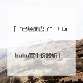 “已经崩盘了”！Labubu黄牛价腰斩