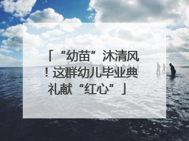 “幼苗”沐清风！这群幼儿毕业典礼献“红心”