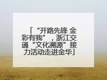 “开路先锋 金彩有我”，浙江交通“文化溯源”接力活动走进金华