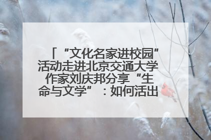 “文化名家进校园”活动走进北京交通大学 作家刘庆邦分享“生命与文学”：如何活出生命的力量？