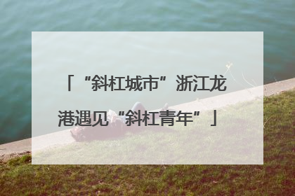 “斜杠城市”浙江龙港遇见“斜杠青年”