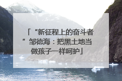 “新征程上的奋斗者”邹德海：把黑土地当做孩子一样呵护