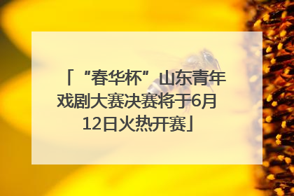 “春华杯”山东青年戏剧大赛决赛将于6月12日火热开赛