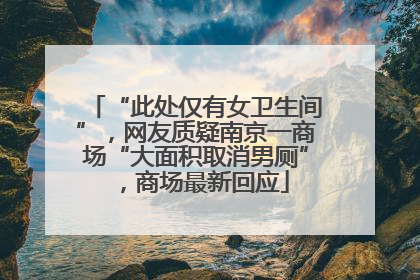 “此处仅有女卫生间”，网友质疑南京一商场“大面积取消男厕”，商场最新回应