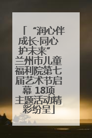 “润心伴成长·同心护未来” 兰州市儿童福利院第七届艺术节启幕 18项主题活动精彩纷呈