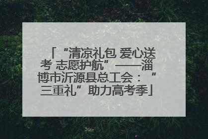 “清凉礼包 爱心送考 志愿护航”——淄博市沂源县总工会：“三重礼”助力高考季