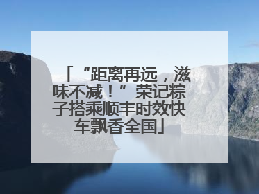 “距离再远，滋味不减！”荣记粽子搭乘顺丰时效快车飘香全国