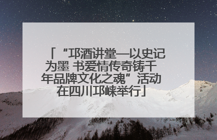 “邛酒讲堂—以史记为墨 书爱情传奇铸千年品牌文化之魂”活动在四川邛崃举行