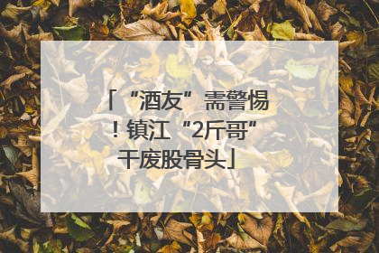“酒友”需警惕！镇江“2斤哥”干废股骨头