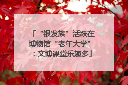 “银发族”活跃在博物馆“老年大学”：文博课堂乐趣多